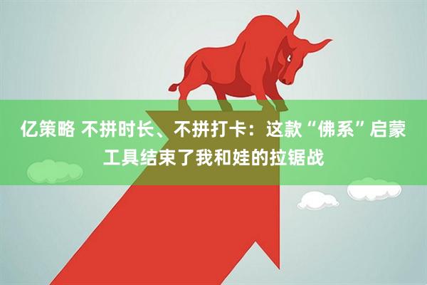亿策略 不拼时长、不拼打卡：这款“佛系”启蒙工具结束了我和娃的拉锯战